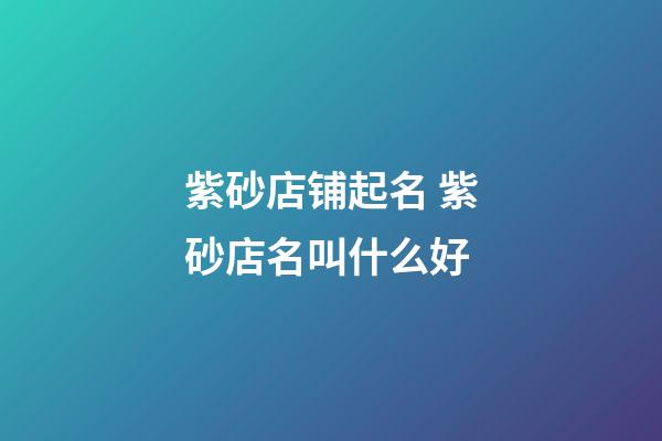 紫砂店铺起名 紫砂店名叫什么好-第1张-店铺起名-玄机派